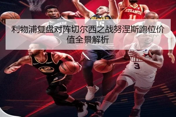 利物浦复盘对阵切尔西之战努涅斯跑位价值全景解析